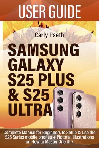 SAMSUNG GALAXY S25 PLUS & S25 ULTRA USER GUIDE: Complete Manual for Beginners to Setup & Use the S25 Series mobile phones + Pictorial Illustrations on How to Master One UI 7