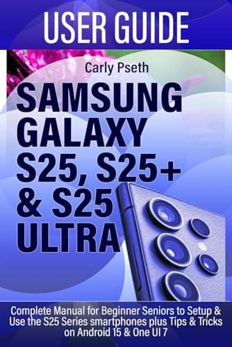 SAMSUNG GALAXY S25, S25+ & S25 ULTRA USER GUIDE: Complete Manual for Beginner Seniors to Setup & Use the S25 Series smartphones plus Tips & Tricks on Android 15 & One UI 7